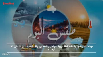 درجات الحرارة وتوقعات الطقس بالسواحل والصحاري والمرتفعات من 26 حتى 30 نوفمبر